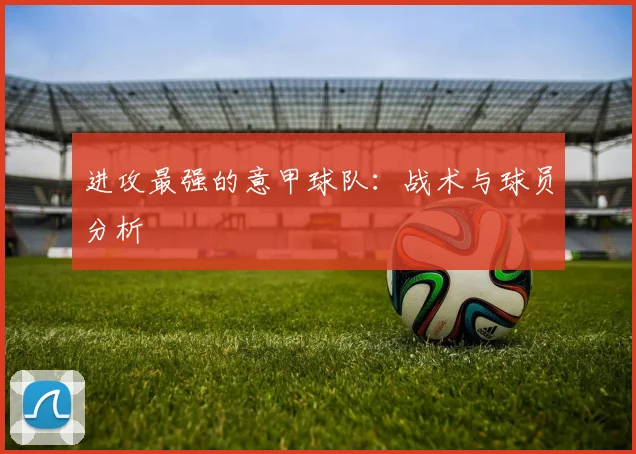 进攻最强的意甲球队：战术与球员分析