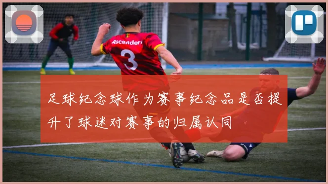 足球纪念球作为赛事纪念品是否提升了球迷对赛事的归属认同