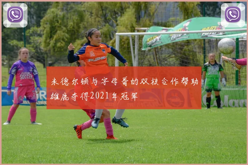 米德尔顿与字母哥的双核合作帮助雄鹿夺得2021年冠军