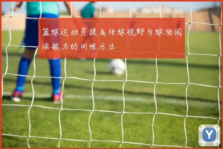 篮球运动员提高传球视野与球场阅读能力的训练方法