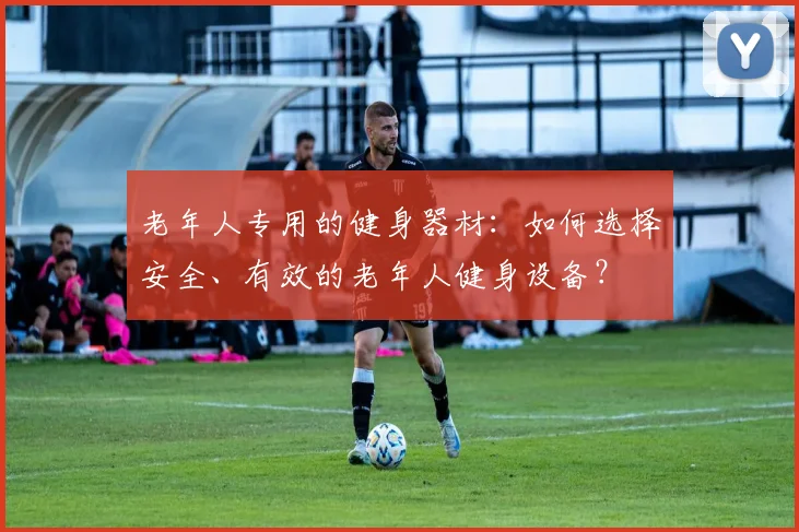 老年人专用的健身器材：如何选择安全、有效的老年人健身设备？