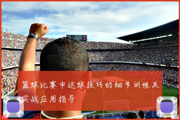 篮球比赛中运球技巧的细节训练及实战应用指导