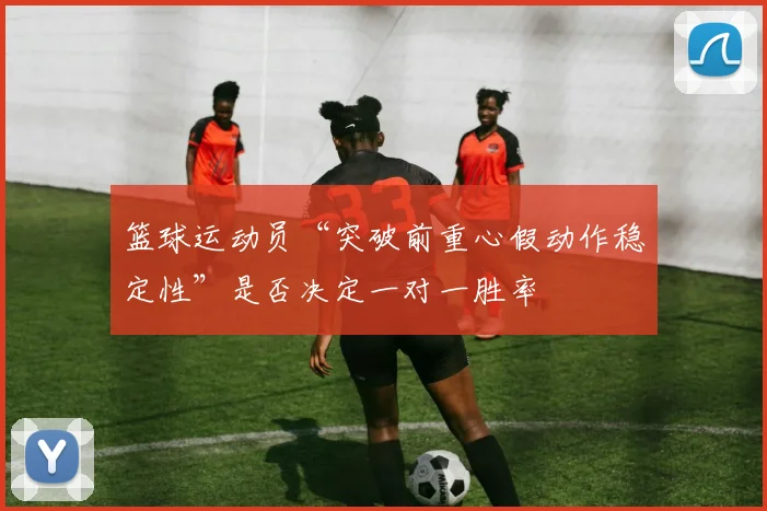篮球运动员“突破前重心假动作稳定性”是否决定一对一胜率