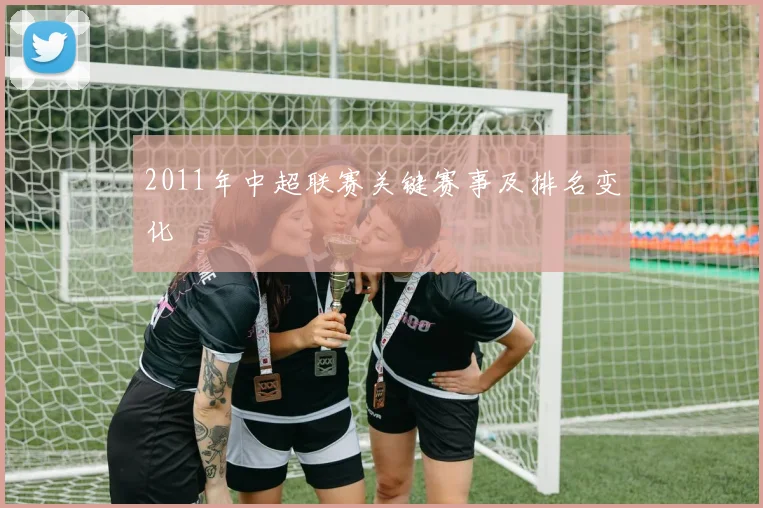 2011年中超联赛关键赛事及排名变化