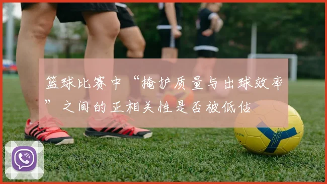 篮球比赛中“掩护质量与出球效率”之间的正相关性是否被低估