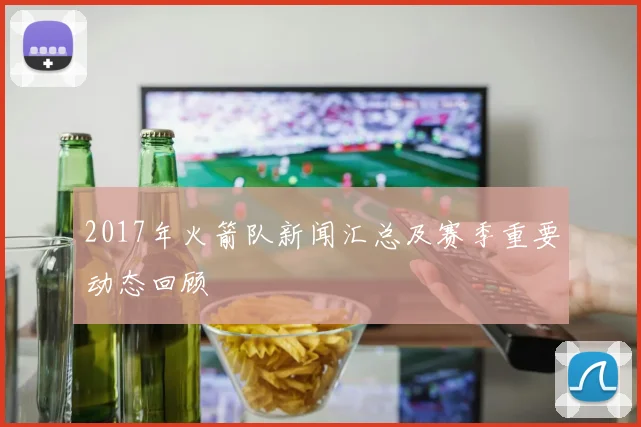 2017年火箭队新闻汇总及赛季重要动态回顾