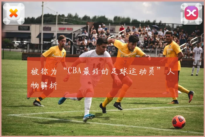 被称为“CBA最好的足球运动员”人物解析