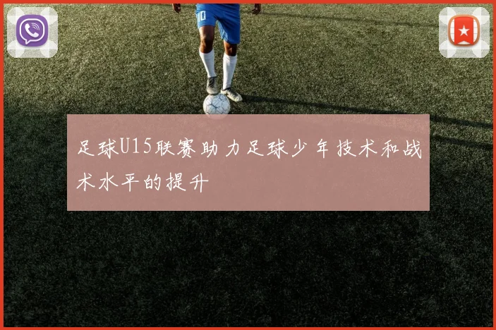 足球U15联赛助力足球少年技术和战术水平的提升