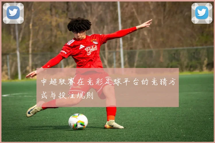 中超联赛在竞彩足球平台的竞猜方式与投注规则