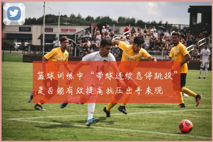 篮球训练中“带球连续急停跳投”是否能有效提高抗压出手表现