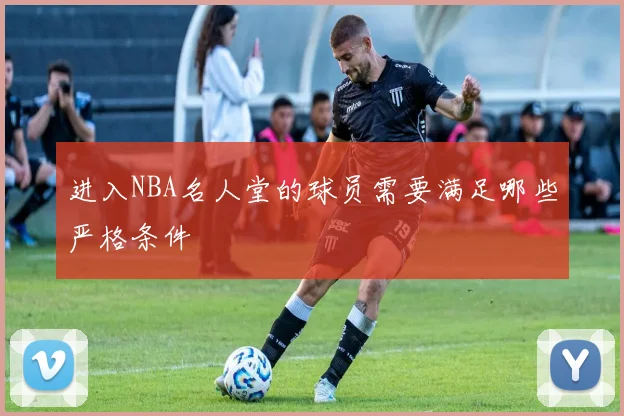 进入NBA名人堂的球员需要满足哪些严格条件