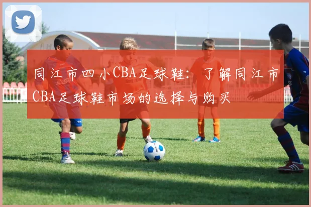 同江市四小CBA足球鞋：了解同江市CBA足球鞋市场的选择与购买